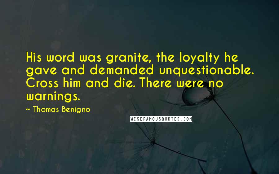 Thomas Benigno Quotes: His word was granite, the loyalty he gave and demanded unquestionable. Cross him and die. There were no warnings.