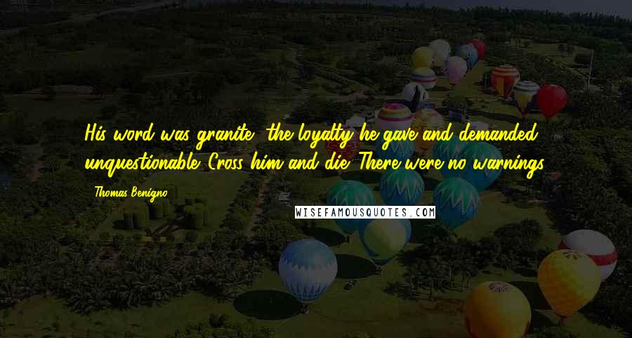 Thomas Benigno Quotes: His word was granite, the loyalty he gave and demanded unquestionable. Cross him and die. There were no warnings.