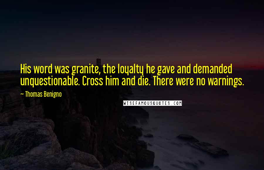 Thomas Benigno Quotes: His word was granite, the loyalty he gave and demanded unquestionable. Cross him and die. There were no warnings.