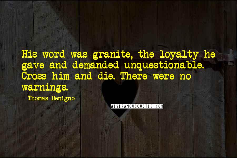 Thomas Benigno Quotes: His word was granite, the loyalty he gave and demanded unquestionable. Cross him and die. There were no warnings.