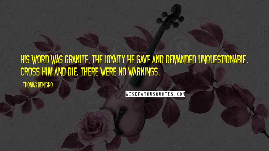 Thomas Benigno Quotes: His word was granite, the loyalty he gave and demanded unquestionable. Cross him and die. There were no warnings.