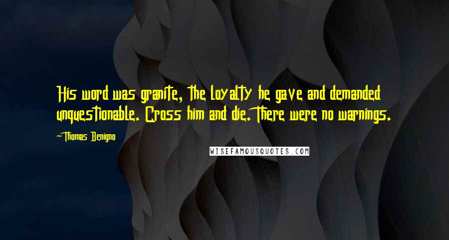 Thomas Benigno Quotes: His word was granite, the loyalty he gave and demanded unquestionable. Cross him and die. There were no warnings.