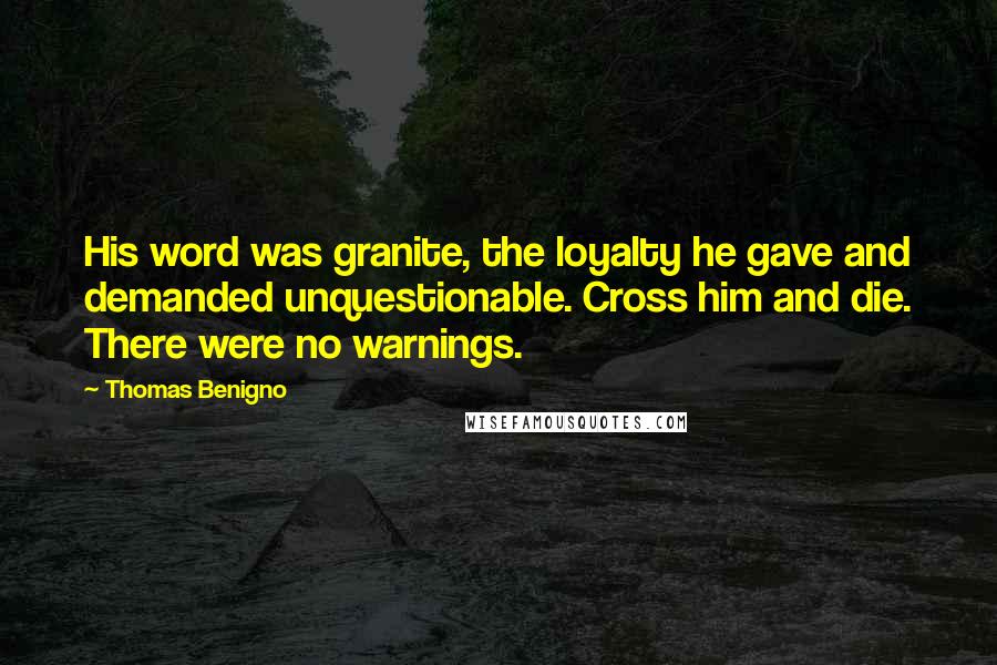 Thomas Benigno Quotes: His word was granite, the loyalty he gave and demanded unquestionable. Cross him and die. There were no warnings.