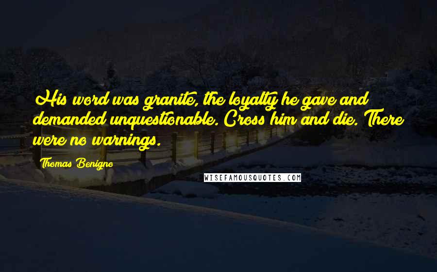 Thomas Benigno Quotes: His word was granite, the loyalty he gave and demanded unquestionable. Cross him and die. There were no warnings.