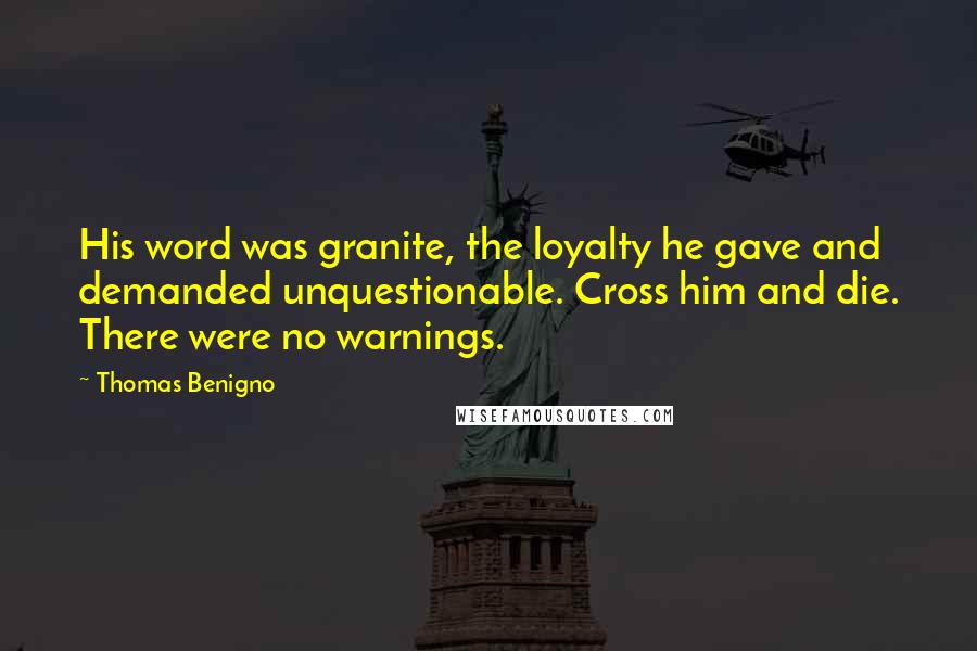 Thomas Benigno Quotes: His word was granite, the loyalty he gave and demanded unquestionable. Cross him and die. There were no warnings.