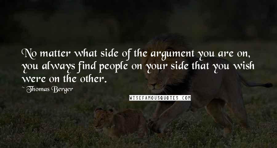 Thomas Berger Quotes: No matter what side of the argument you are on, you always find people on your side that you wish were on the other.