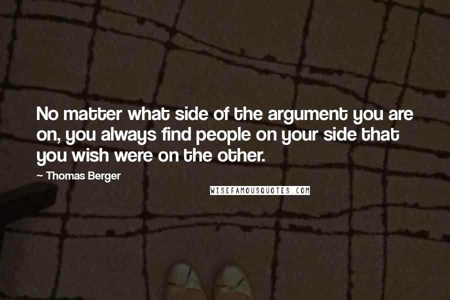 Thomas Berger Quotes: No matter what side of the argument you are on, you always find people on your side that you wish were on the other.