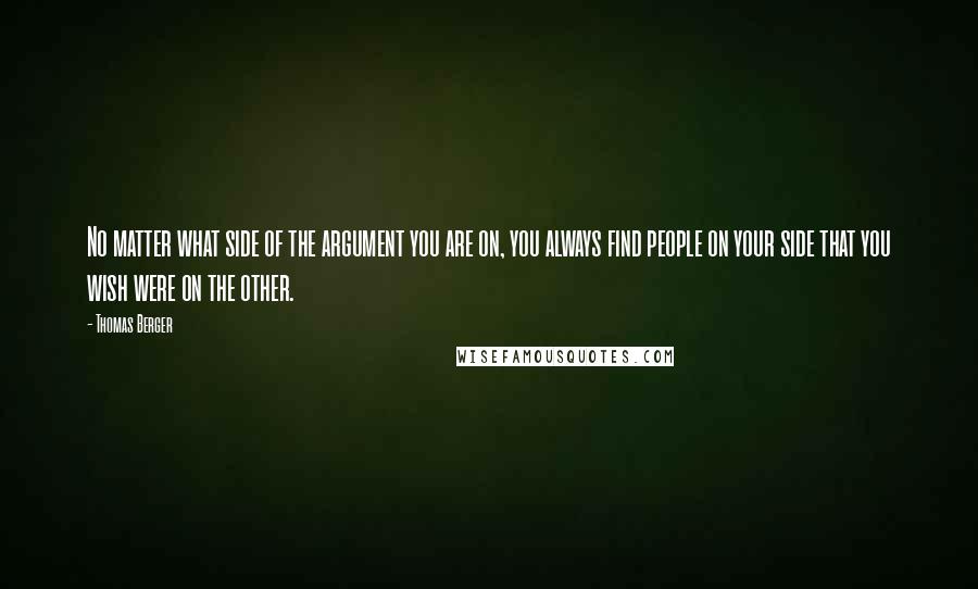 Thomas Berger Quotes: No matter what side of the argument you are on, you always find people on your side that you wish were on the other.