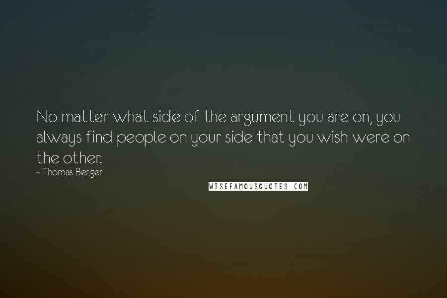 Thomas Berger Quotes: No matter what side of the argument you are on, you always find people on your side that you wish were on the other.