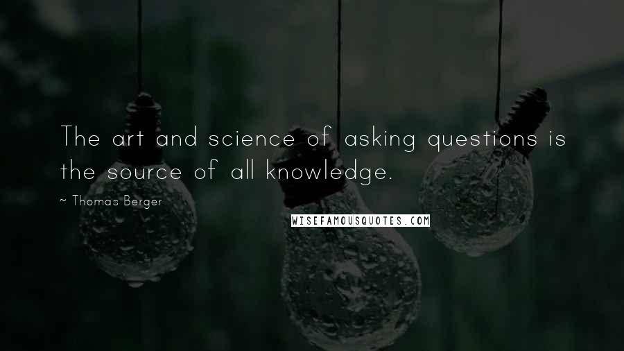 Thomas Berger Quotes: The art and science of asking questions is the source of all knowledge.