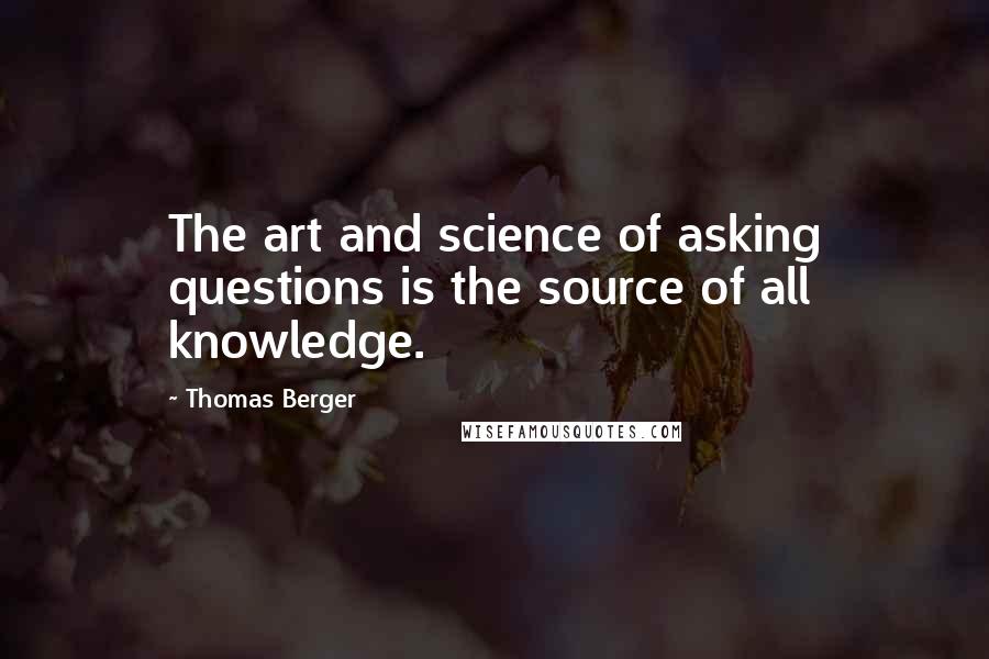 Thomas Berger Quotes: The art and science of asking questions is the source of all knowledge.