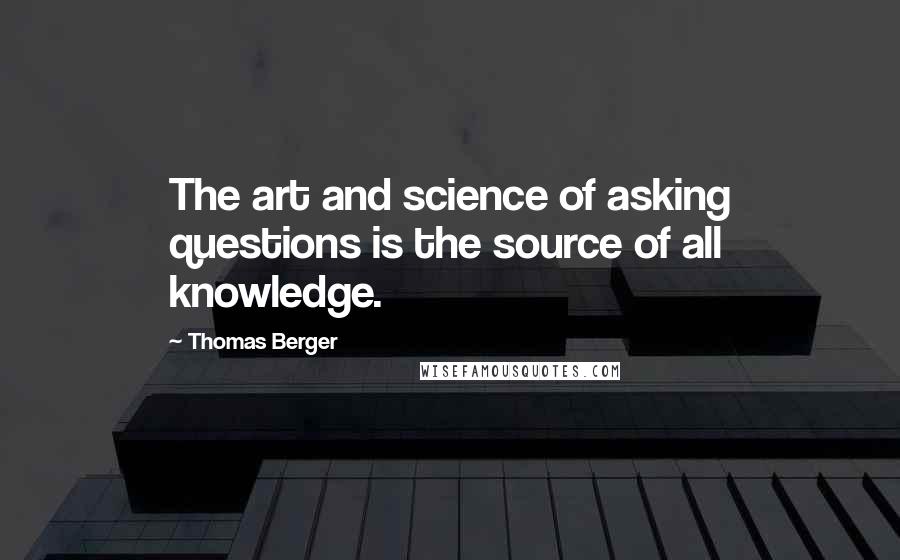 Thomas Berger Quotes: The art and science of asking questions is the source of all knowledge.