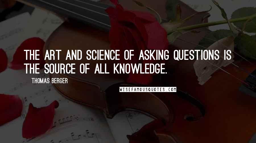 Thomas Berger Quotes: The art and science of asking questions is the source of all knowledge.