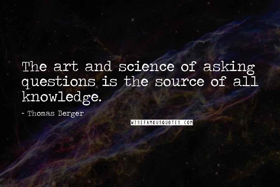 Thomas Berger Quotes: The art and science of asking questions is the source of all knowledge.