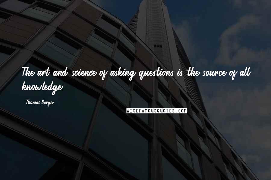 Thomas Berger Quotes: The art and science of asking questions is the source of all knowledge.