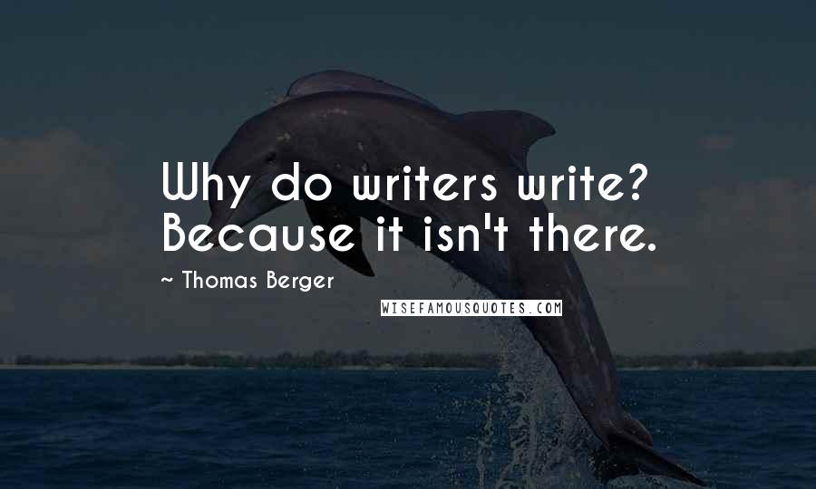 Thomas Berger Quotes: Why do writers write? Because it isn't there.