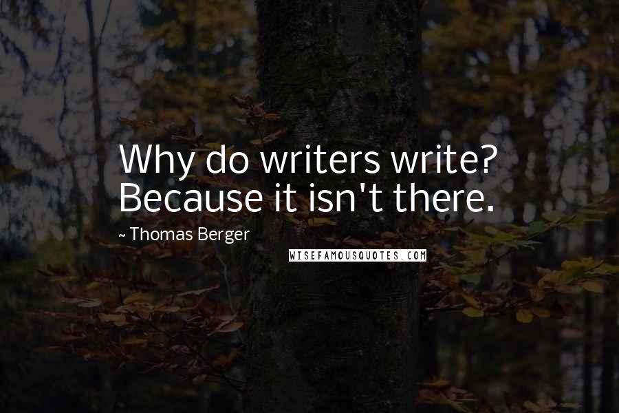 Thomas Berger Quotes: Why do writers write? Because it isn't there.