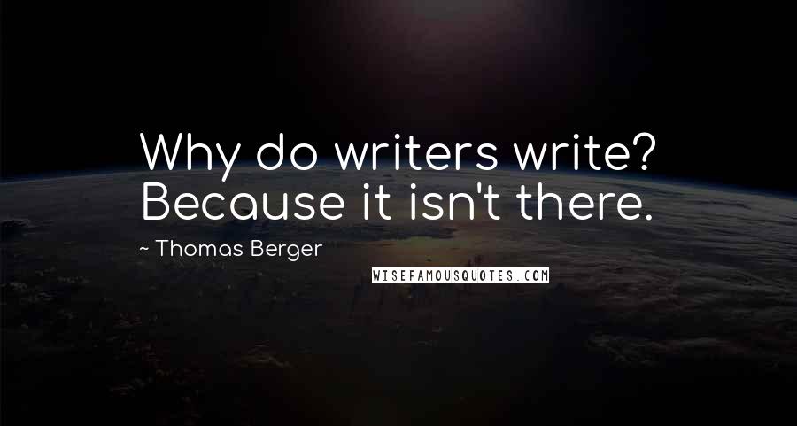 Thomas Berger Quotes: Why do writers write? Because it isn't there.