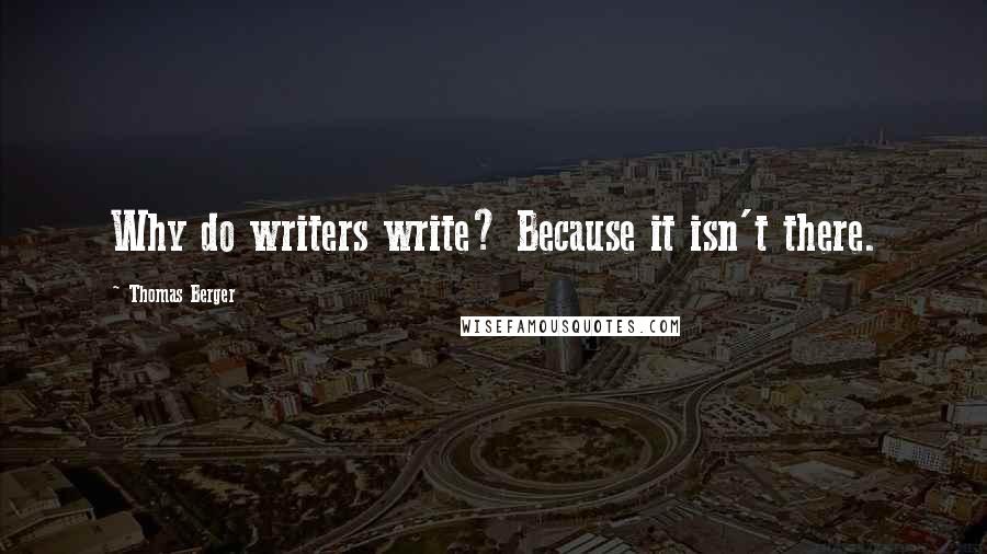 Thomas Berger Quotes: Why do writers write? Because it isn't there.