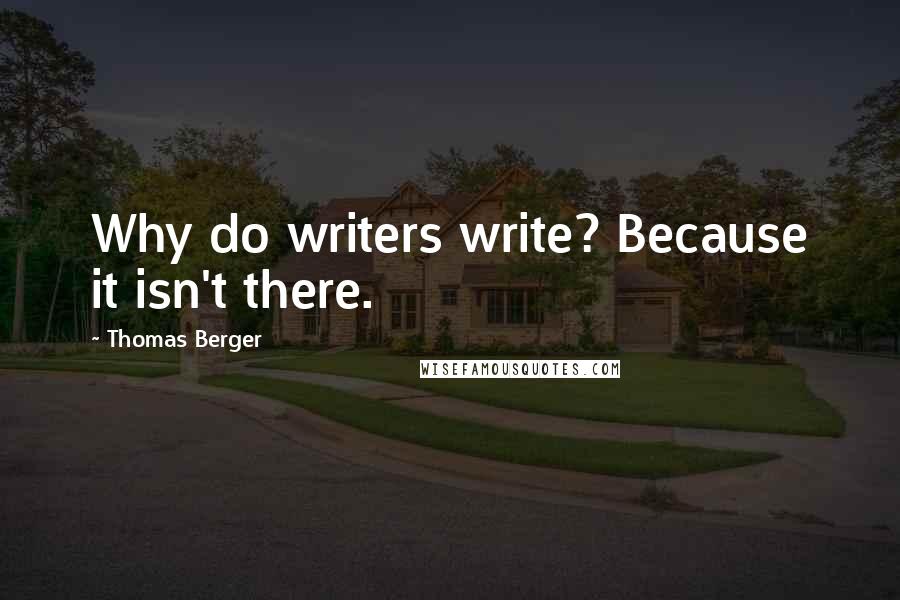 Thomas Berger Quotes: Why do writers write? Because it isn't there.