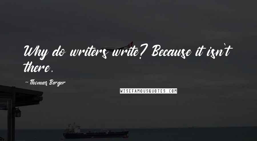 Thomas Berger Quotes: Why do writers write? Because it isn't there.