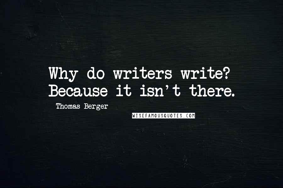 Thomas Berger Quotes: Why do writers write? Because it isn't there.