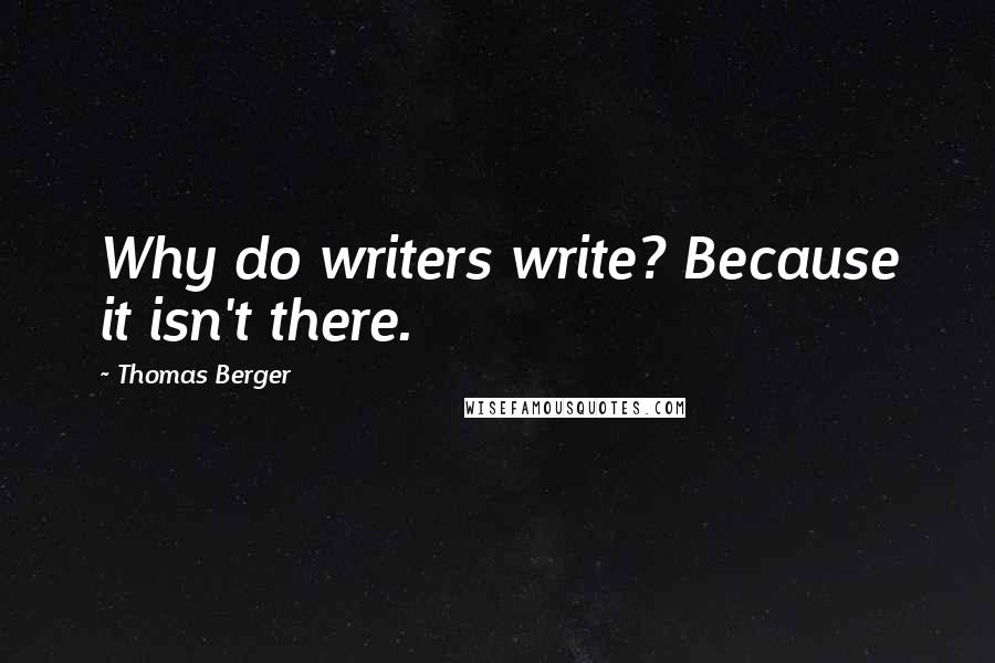 Thomas Berger Quotes: Why do writers write? Because it isn't there.