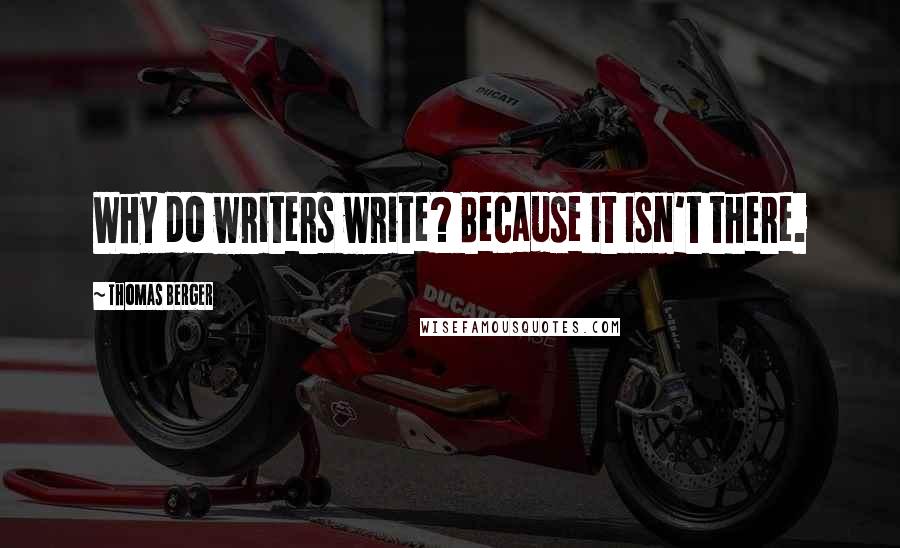 Thomas Berger Quotes: Why do writers write? Because it isn't there.