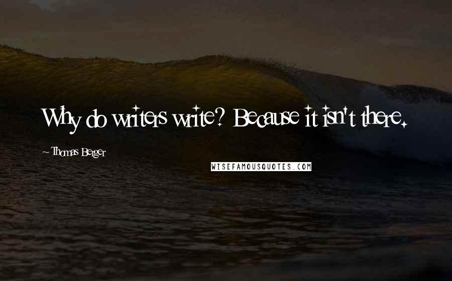 Thomas Berger Quotes: Why do writers write? Because it isn't there.