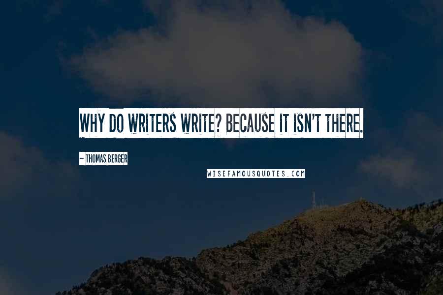 Thomas Berger Quotes: Why do writers write? Because it isn't there.