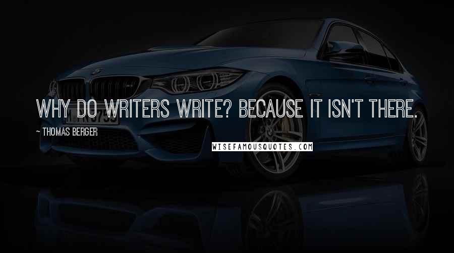 Thomas Berger Quotes: Why do writers write? Because it isn't there.