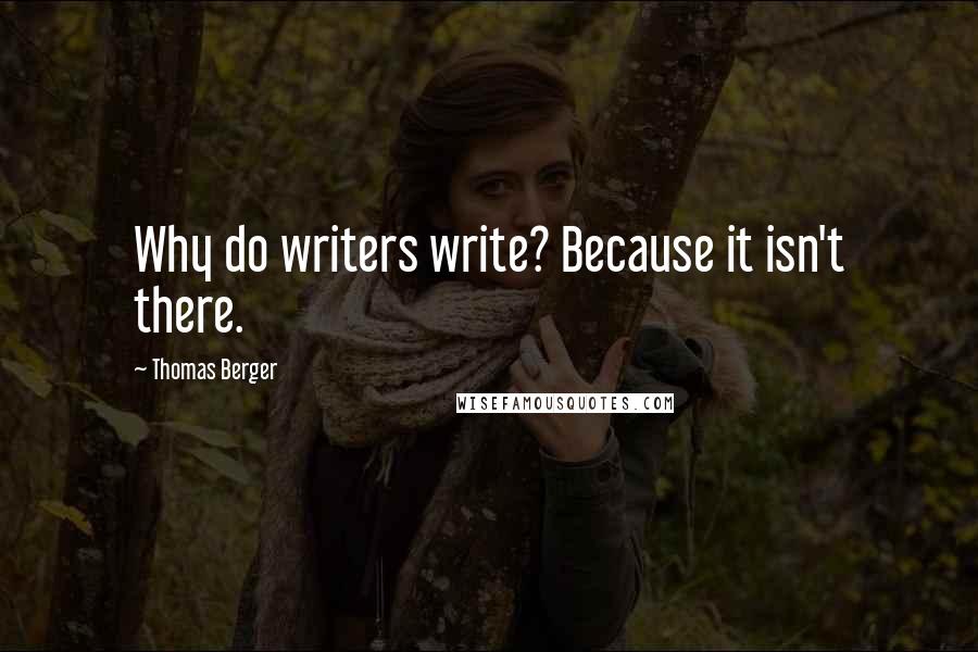 Thomas Berger Quotes: Why do writers write? Because it isn't there.