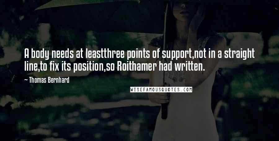 Thomas Bernhard Quotes: A body needs at leastthree points of support,not in a straight line,to fix its position,so Roithamer had written.