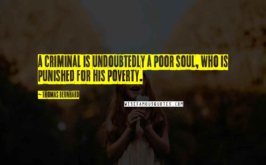 Thomas Bernhard Quotes: A criminal is undoubtedly a poor soul, who is punished for his poverty.