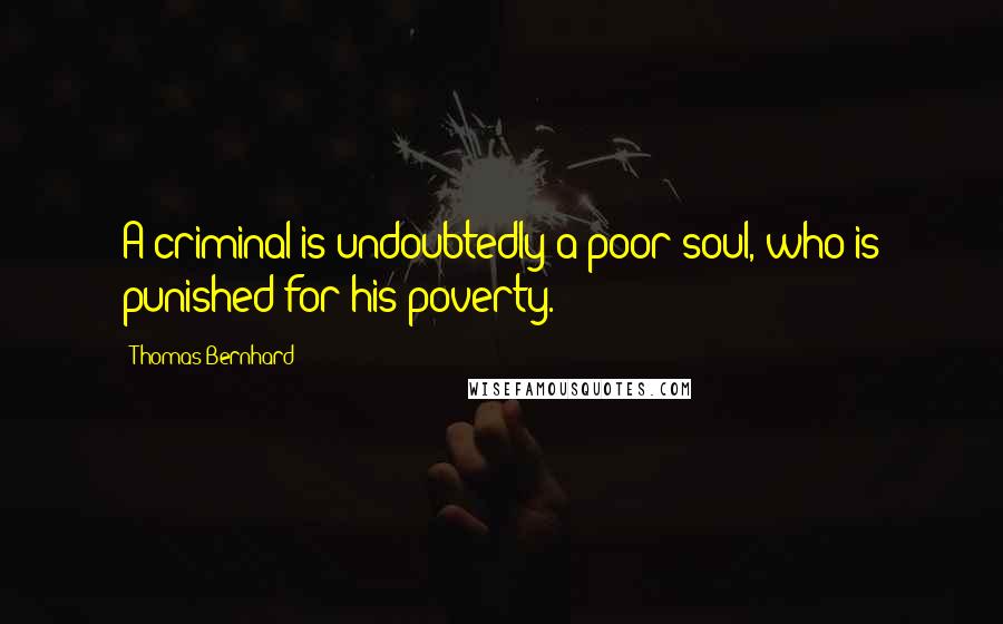 Thomas Bernhard Quotes: A criminal is undoubtedly a poor soul, who is punished for his poverty.