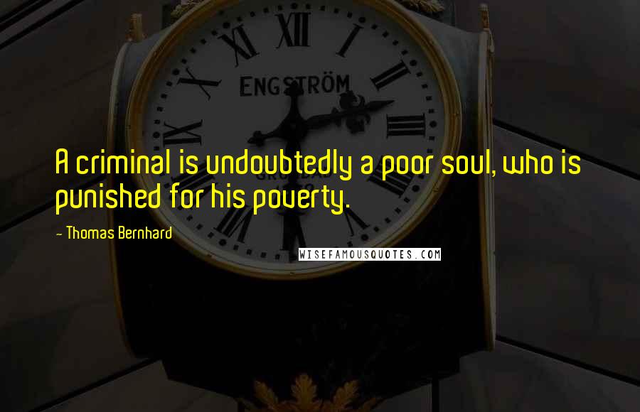 Thomas Bernhard Quotes: A criminal is undoubtedly a poor soul, who is punished for his poverty.