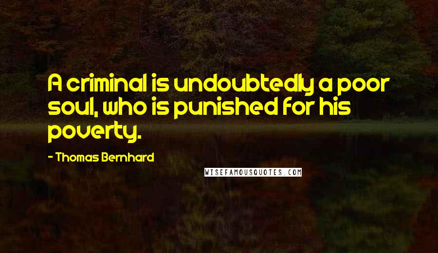 Thomas Bernhard Quotes: A criminal is undoubtedly a poor soul, who is punished for his poverty.