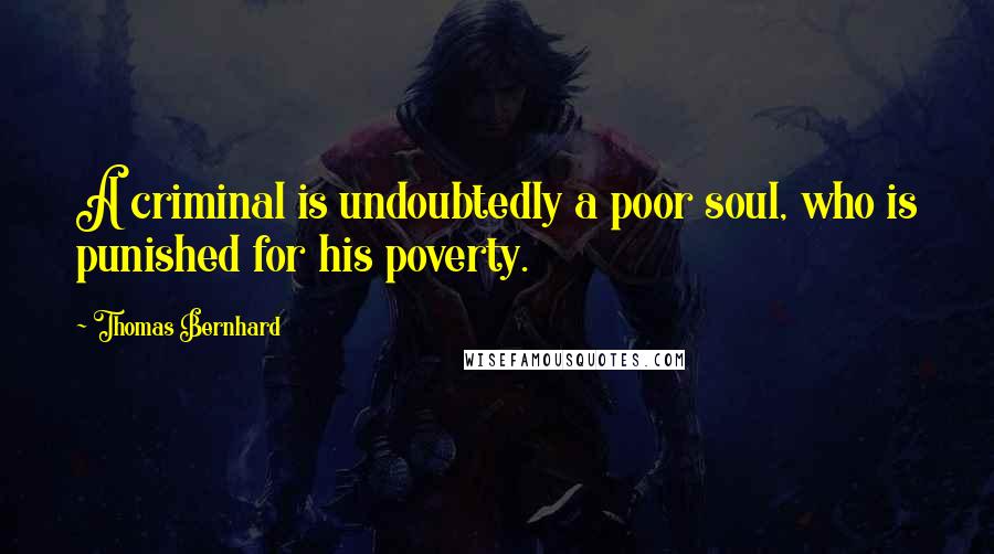Thomas Bernhard Quotes: A criminal is undoubtedly a poor soul, who is punished for his poverty.