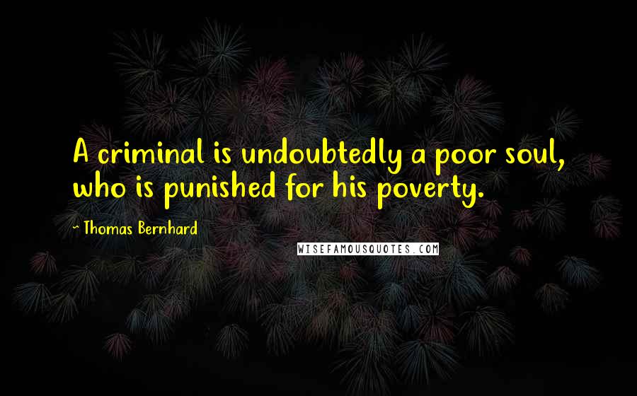 Thomas Bernhard Quotes: A criminal is undoubtedly a poor soul, who is punished for his poverty.