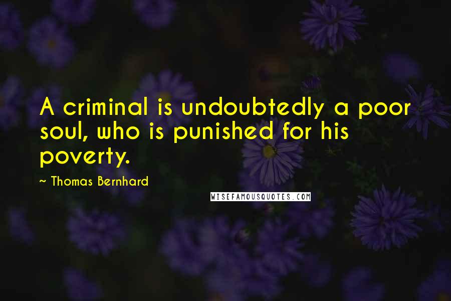 Thomas Bernhard Quotes: A criminal is undoubtedly a poor soul, who is punished for his poverty.
