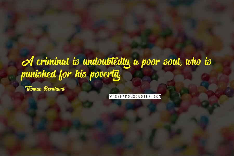 Thomas Bernhard Quotes: A criminal is undoubtedly a poor soul, who is punished for his poverty.