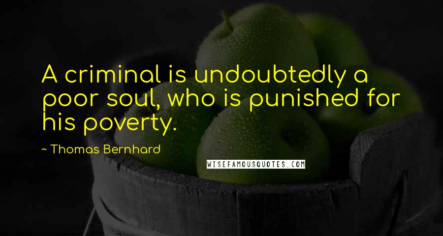 Thomas Bernhard Quotes: A criminal is undoubtedly a poor soul, who is punished for his poverty.