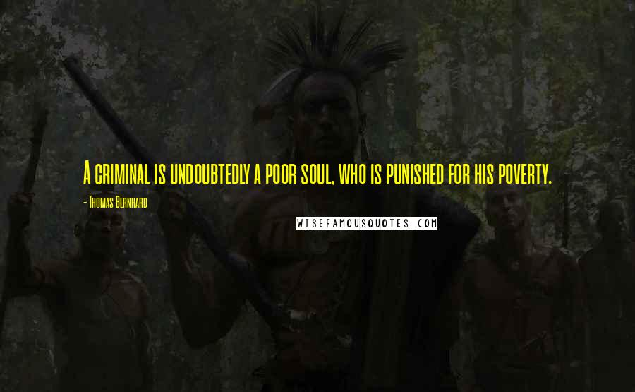 Thomas Bernhard Quotes: A criminal is undoubtedly a poor soul, who is punished for his poverty.