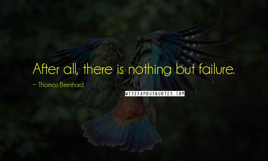 Thomas Bernhard Quotes: After all, there is nothing but failure.