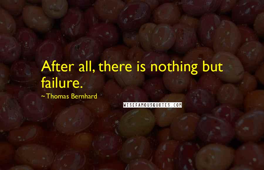 Thomas Bernhard Quotes: After all, there is nothing but failure.