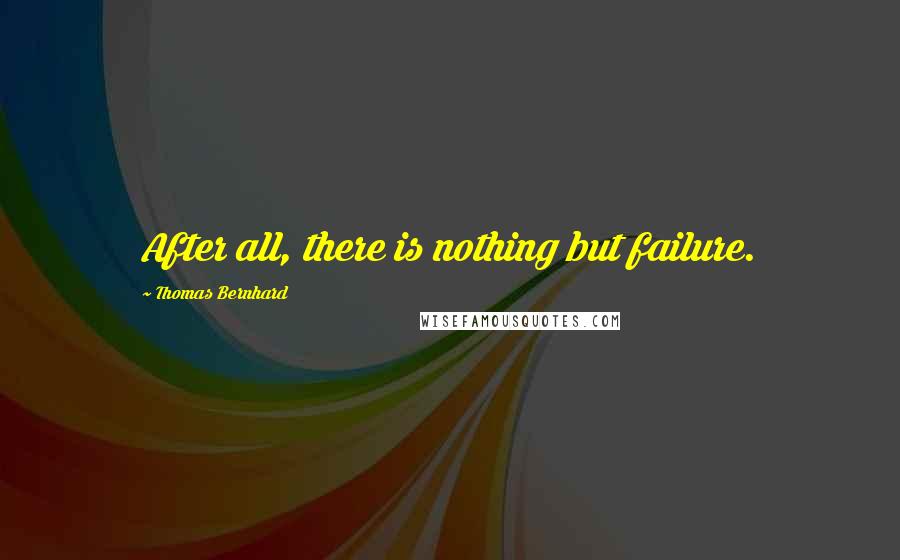 Thomas Bernhard Quotes: After all, there is nothing but failure.