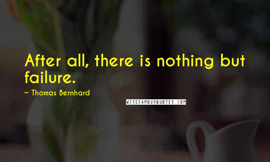 Thomas Bernhard Quotes: After all, there is nothing but failure.