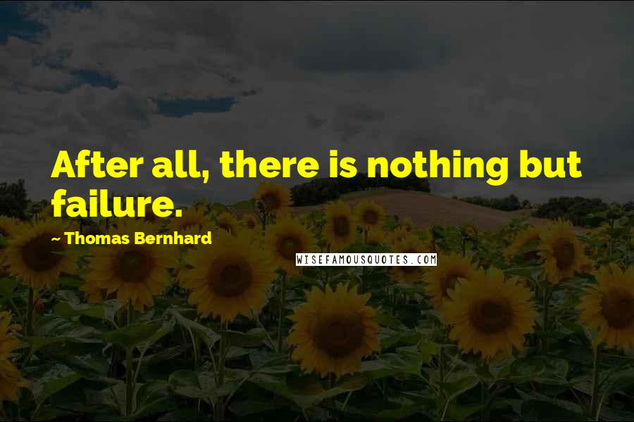 Thomas Bernhard Quotes: After all, there is nothing but failure.