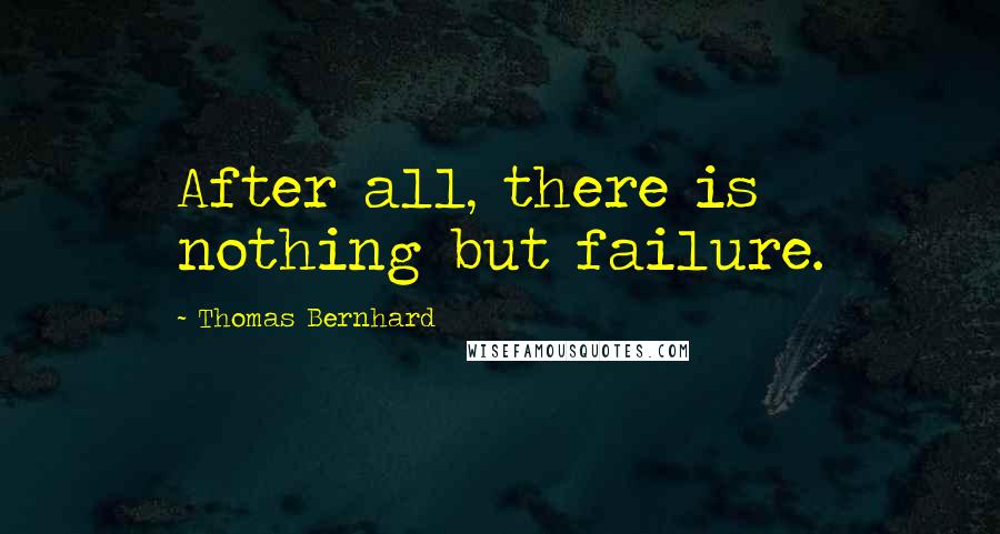 Thomas Bernhard Quotes: After all, there is nothing but failure.