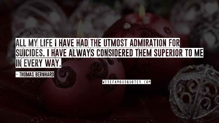 Thomas Bernhard Quotes: All my life I have had the utmost admiration for suicides. I have always considered them superior to me in every way.